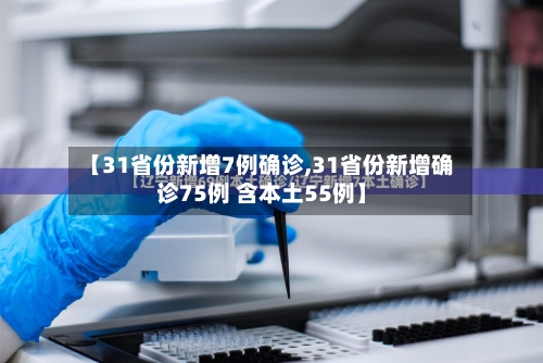 【31省份新增7例确诊,31省份新增确诊75例 含本土55例】