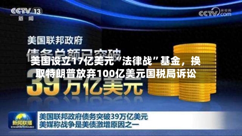 美国设立17亿美元“法律战”基金,换取特朗普放弃100亿美元国税局诉讼