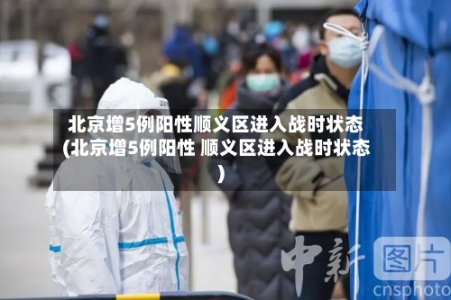 北京增5例阳性顺义区进入战时状态(北京增5例阳性 顺义区进入战时状态)-第2张图片