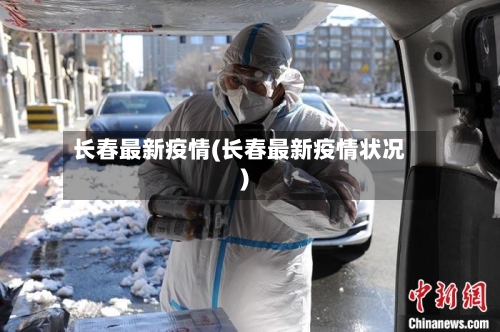 长春最新疫情(长春最新疫情状况)-第2张图片
